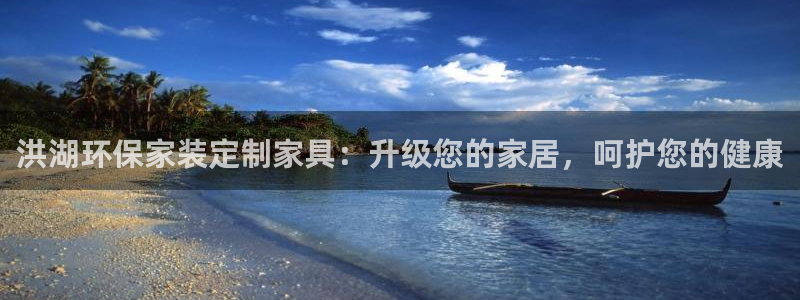 杏耀官方娱乐：洪湖环保家装定制家具：升级您的家居，呵护您的健
