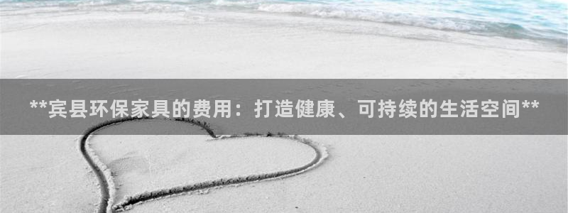 杏耀平台正规么：**宾县环保家具的费用：打造健康、可持续的生