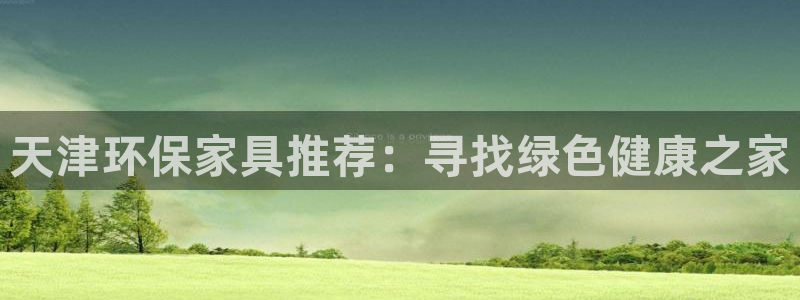 杏耀平台登录：天津环保家具推荐：寻找绿色健康之家