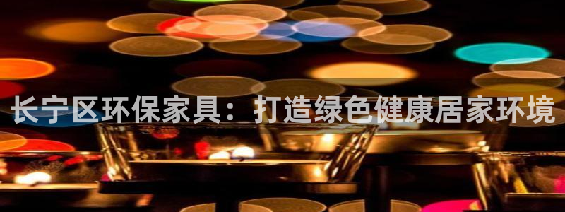 杏耀平台服务中心是干嘛的：长宁区环保家具：打造绿色健康居家环