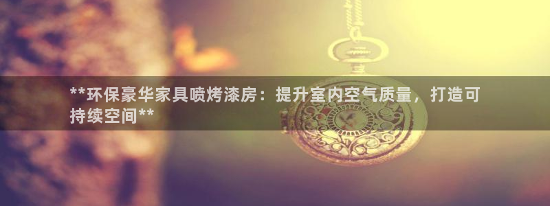杏耀平台官方登陆：**环保豪华家具喷烤漆房：提升室内空气质量