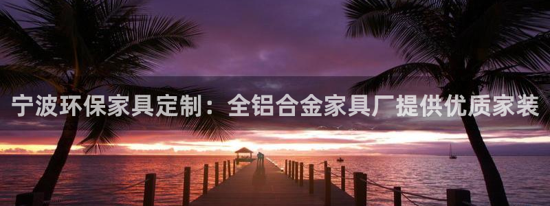 杏耀平台官方登录：宁波环保家具定制：全铝合金家具厂提供优质家