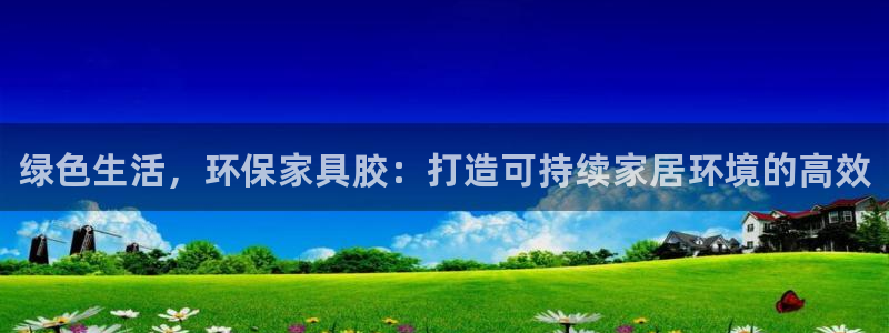 杏耀平台线路测试：绿色生活，环保家具胶：打造可持续家居环境的