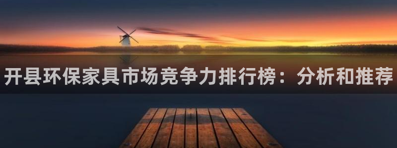 杏耀手机客户端：开县环保家具市场竞争力排行榜：分析和推荐