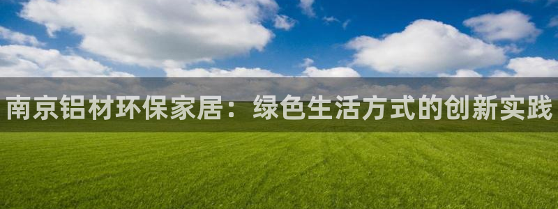 杏耀平台招商的流程：南京铝材环保家居：绿色生活方式的创新实践