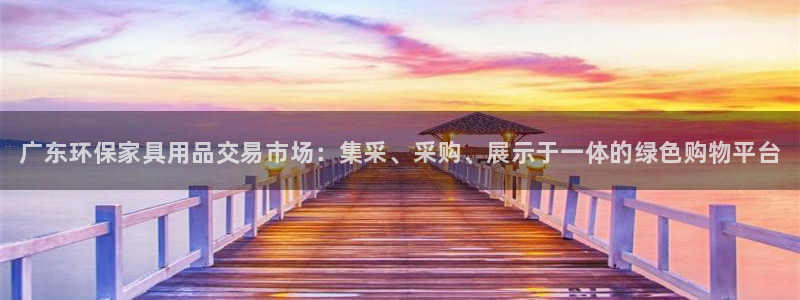 杏耀平台测速登陆：广东环保家具用品交易市场：集采、采购、展示
