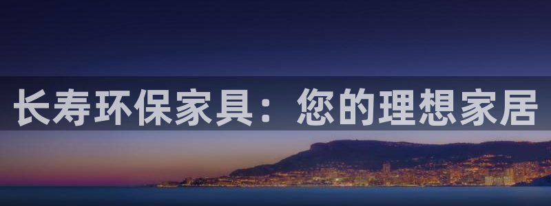 杏耀官方注册中心：长寿环保家具：您的理想家居