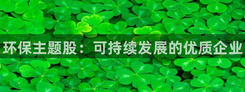 杏耀网页手机登录：环保主题股：可持续发展的优质企业
