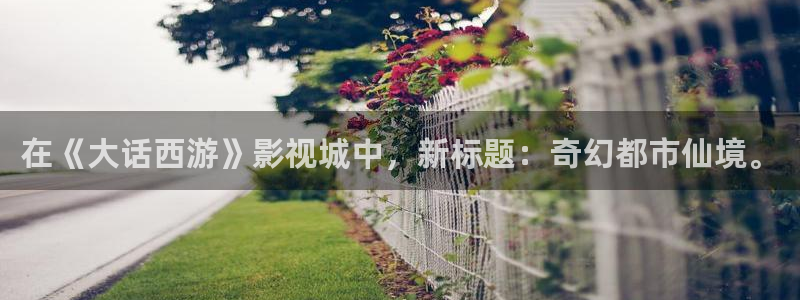 红杏福利影院：在《大话西游》影视城中，新标题：奇幻都市仙境。